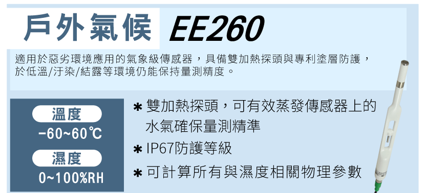 戶外氣候:EE260 適用於惡劣環境應用的氣象級傳感器 ， 具備雙加熱探頭與專利塗層防護 ， 於低溫/汙染/結露等環境仍能保持量測精度 。